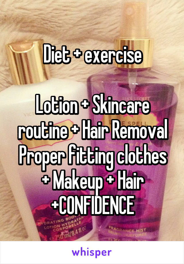 Diet + exercise

Lotion + Skincare routine + Hair Removal
Proper fitting clothes + Makeup + Hair
+CONFIDENCE