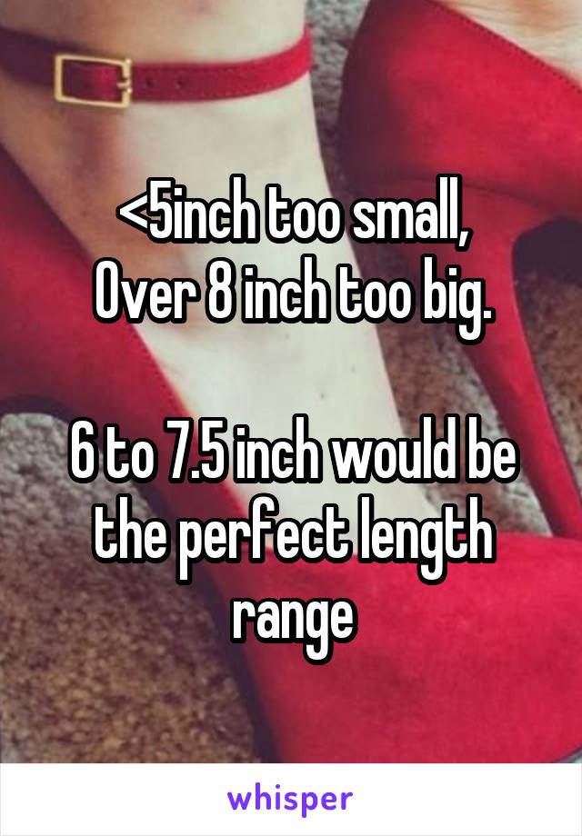 <5inch too small,
Over 8 inch too big.

6 to 7.5 inch would be the perfect length range