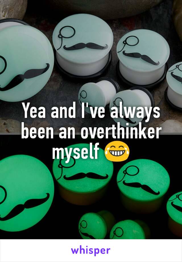 Yea and I've always been an overthinker myself 😂