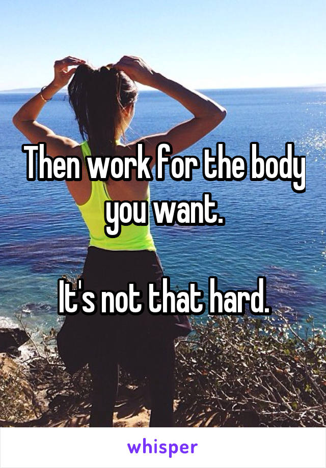 Then work for the body you want.

It's not that hard.