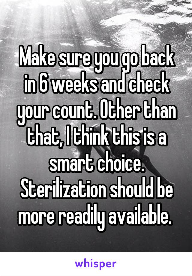 Make sure you go back in 6 weeks and check your count. Other than that, I think this is a smart choice. Sterilization should be more readily available. 