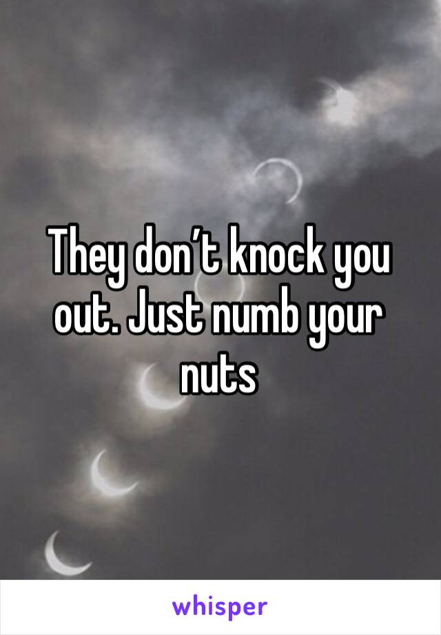 They don’t knock you out. Just numb your nuts