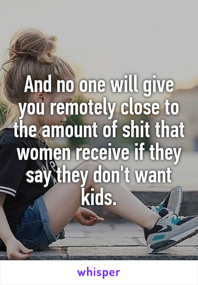 And no one will give you remotely close to the amount of shit that women receive if they say they don't want kids.