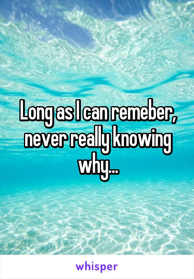 Long as I can remeber, never really knowing why...