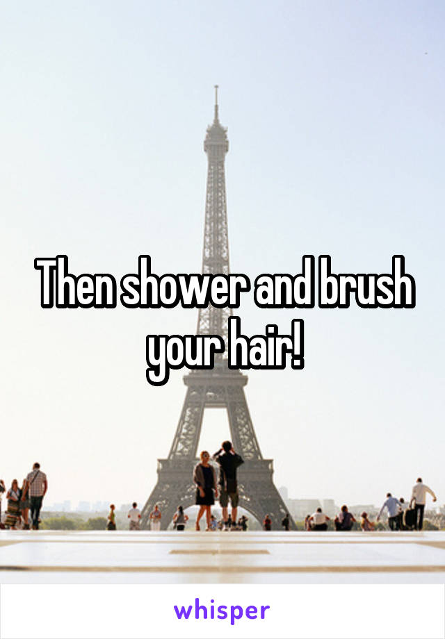 Then shower and brush your hair!