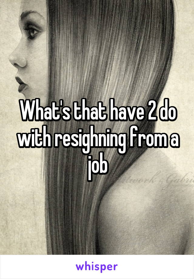 What's that have 2 do with resighning from a job