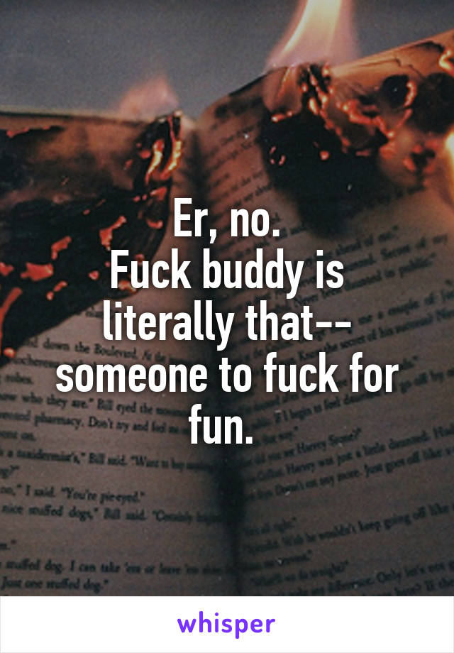 Er, no.
Fuck buddy is literally that-- someone to fuck for fun. 