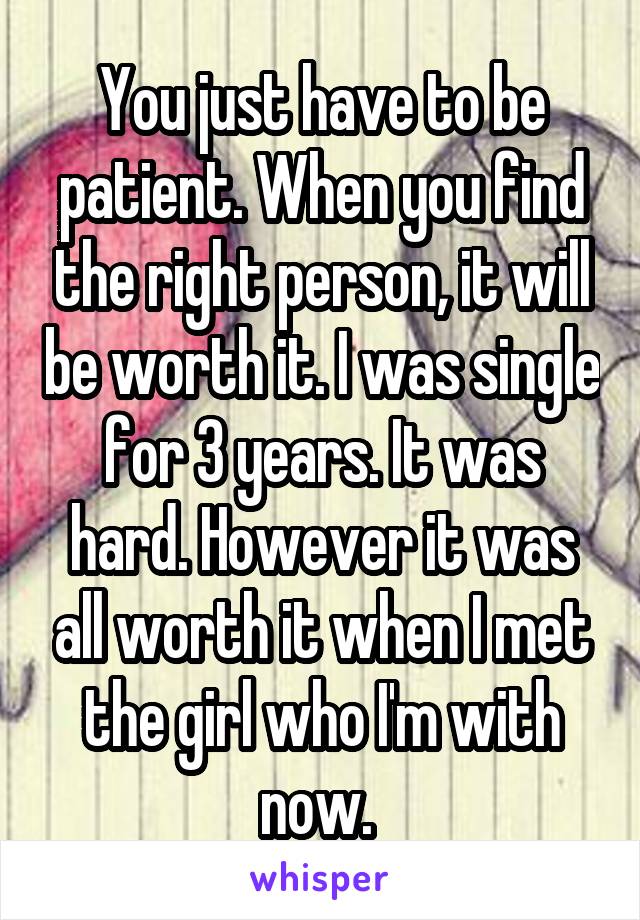 You just have to be patient. When you find the right person, it will be worth it. I was single for 3 years. It was hard. However it was all worth it when I met the girl who I'm with now. 