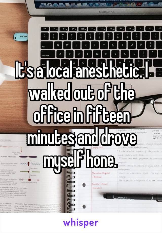 It's a local anesthetic. I walked out of the office in fifteen minutes and drove myself hone. 