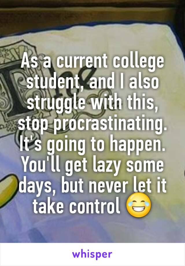 As a current college student, and I also struggle with this, stop procrastinating. It's going to happen. You'll get lazy some days, but never let it take control 😂