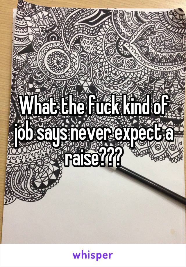 What the fuck kind of job says never expect a raise???