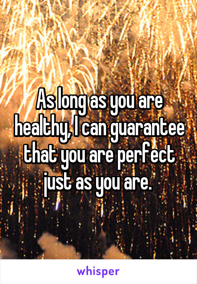 As long as you are healthy, I can guarantee that you are perfect just as you are. 