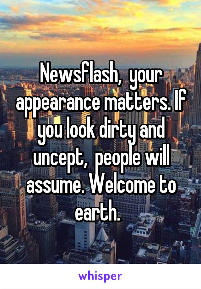 Newsflash,  your appearance matters. If you look dirty and uncept,  people will assume. Welcome to earth.  