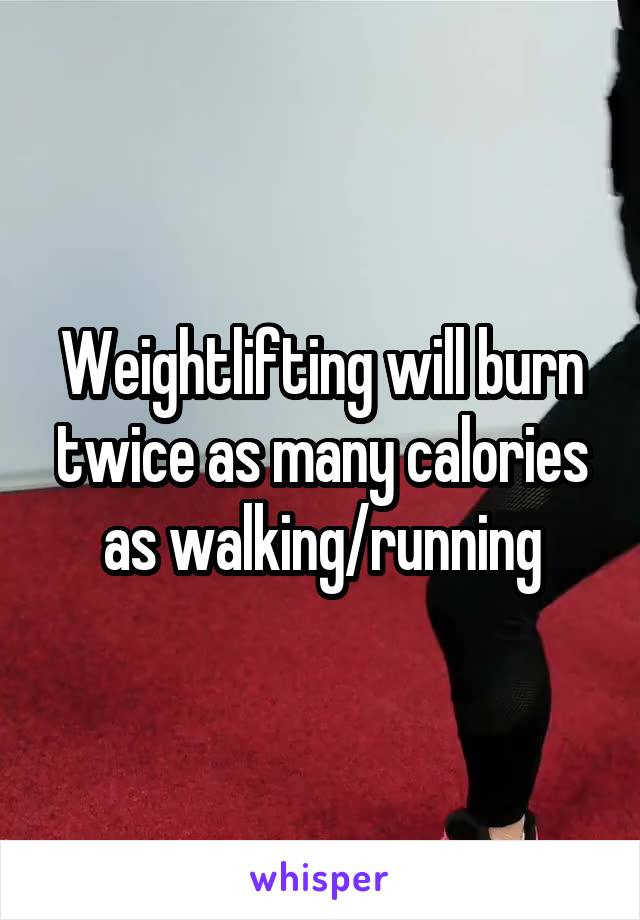 Weightlifting will burn twice as many calories as walking/running