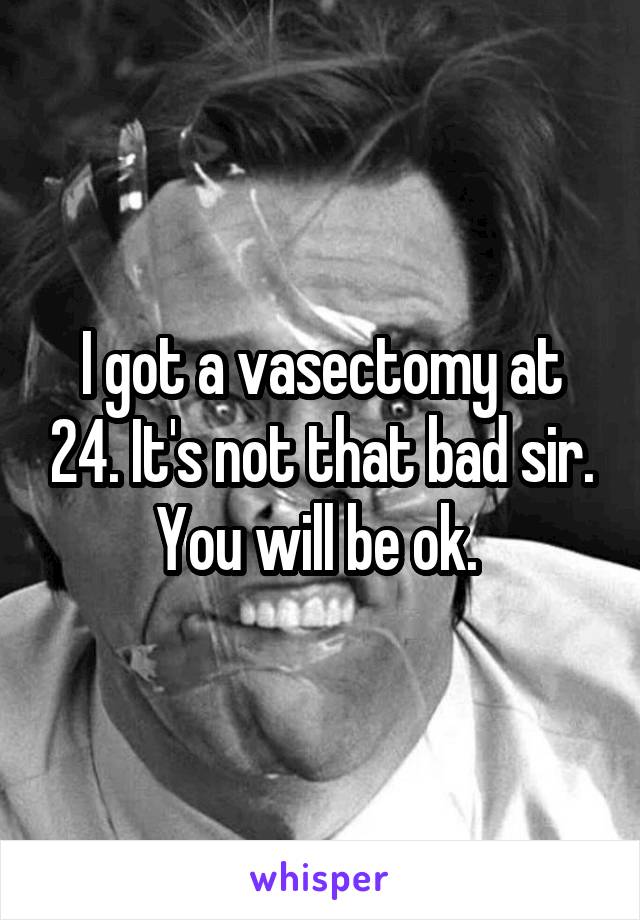 I got a vasectomy at 24. It's not that bad sir. You will be ok. 