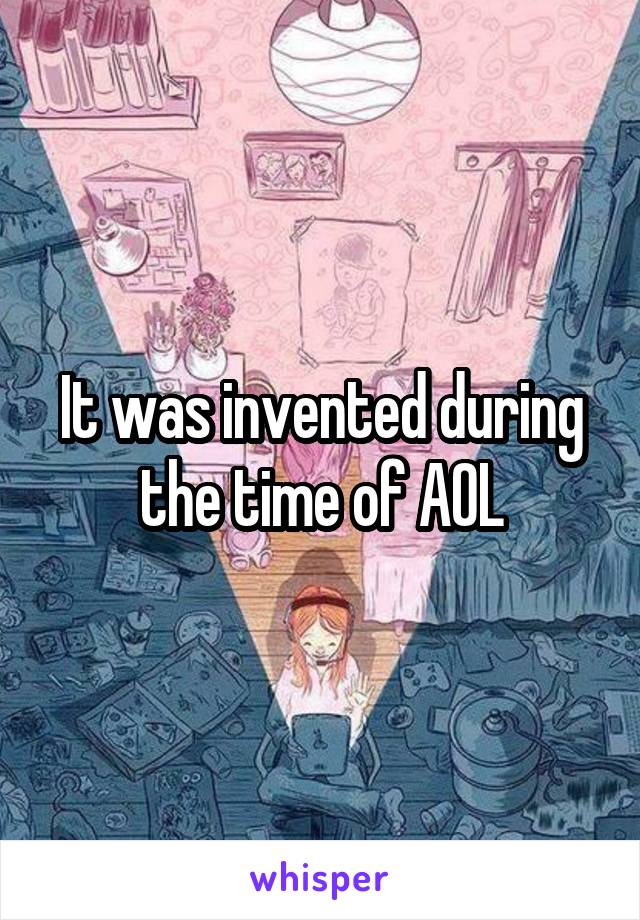 It was invented during the time of AOL