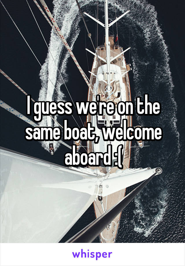 I guess we're on the same boat, welcome aboard :(