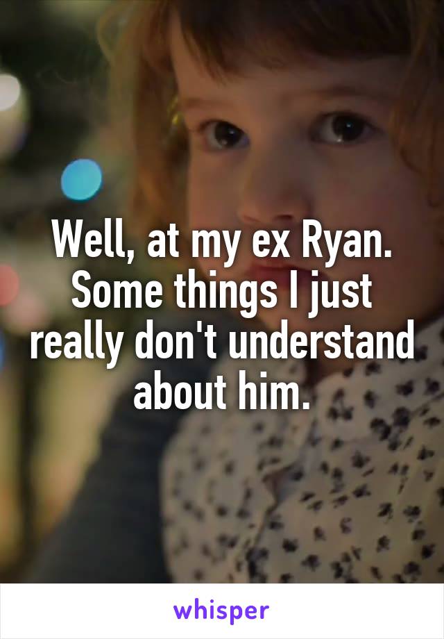 Well, at my ex Ryan. Some things I just really don't understand about him.