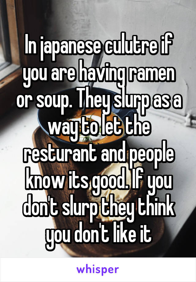 In japanese culutre if you are having ramen or soup. They slurp as a way to let the resturant and people know its good. If you don't slurp they think you don't like it