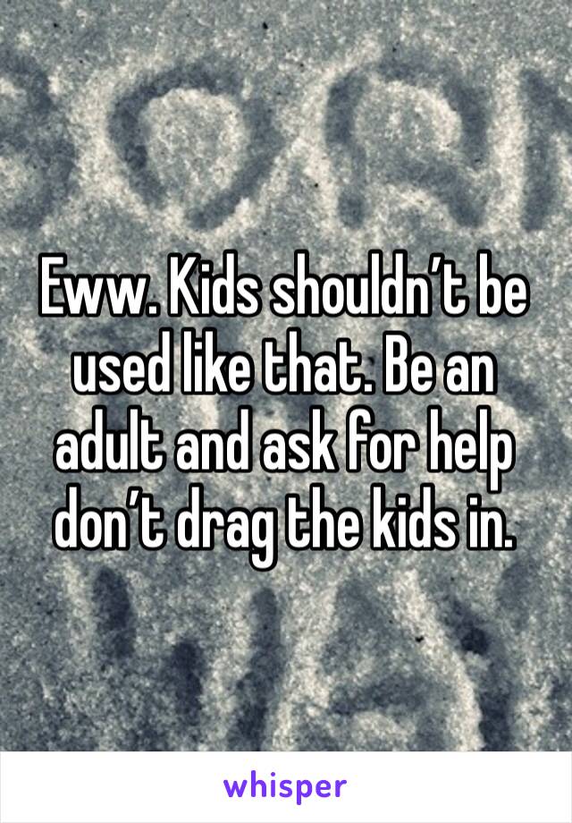 Eww. Kids shouldn’t be used like that. Be an adult and ask for help don’t drag the kids in. 