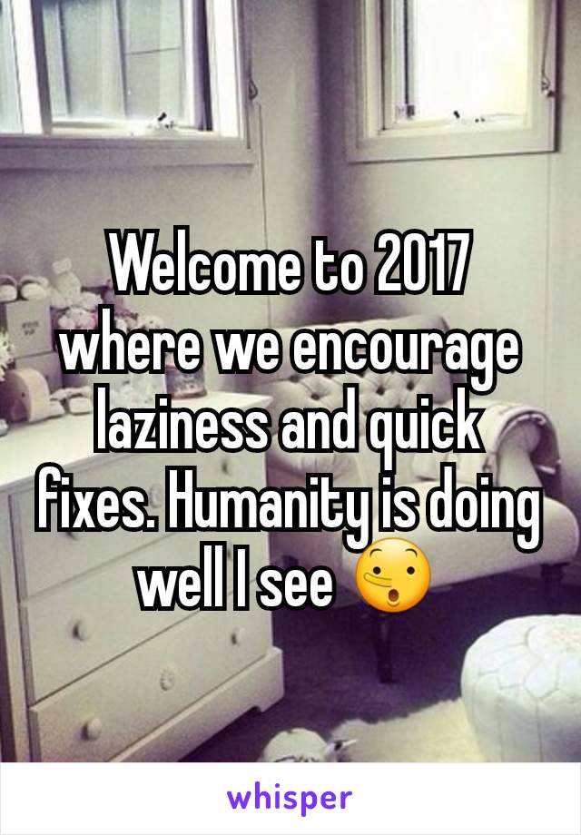 Welcome to 2017 where we encourage laziness and quick fixes. Humanity is doing well I see 🤥