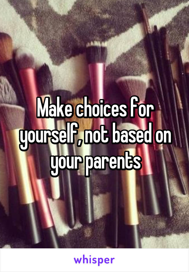Make choices for yourself, not based on your parents