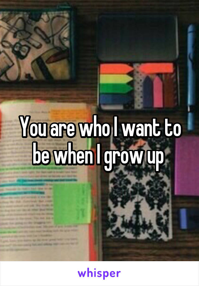 You are who I want to be when I grow up 