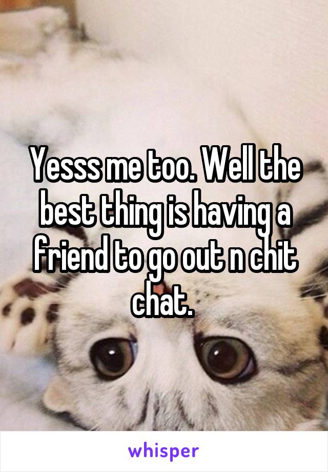Yesss me too. Well the best thing is having a friend to go out n chit chat. 