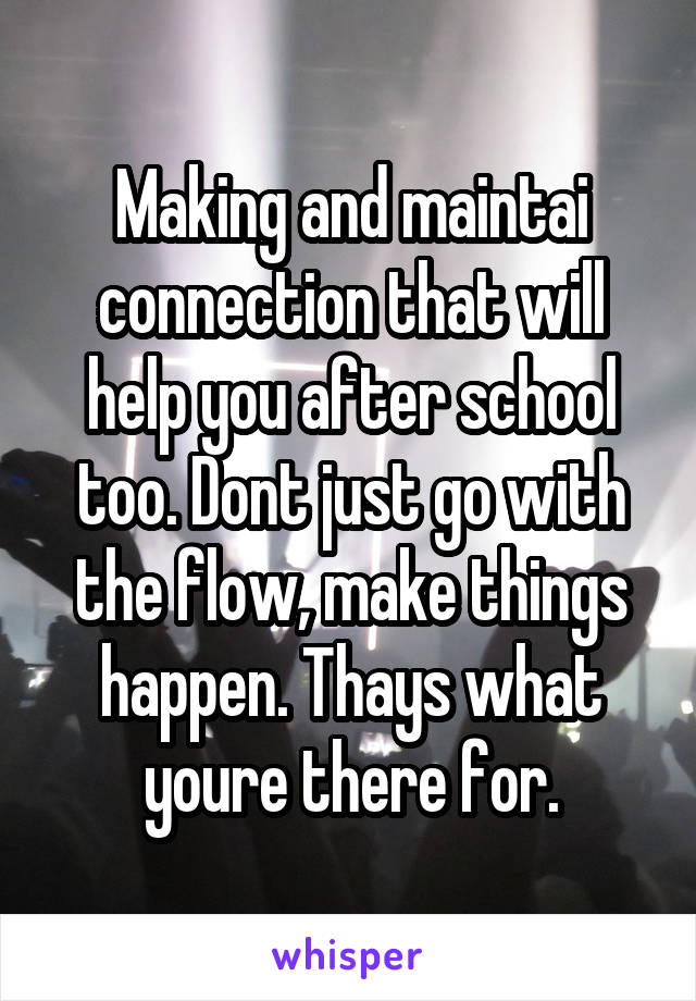 Making and maintai connection that will help you after school too. Dont just go with the flow, make things happen. Thays what youre there for.