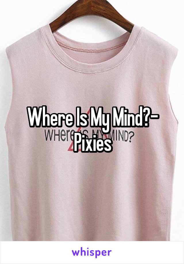 Where Is My Mind?- Pixies