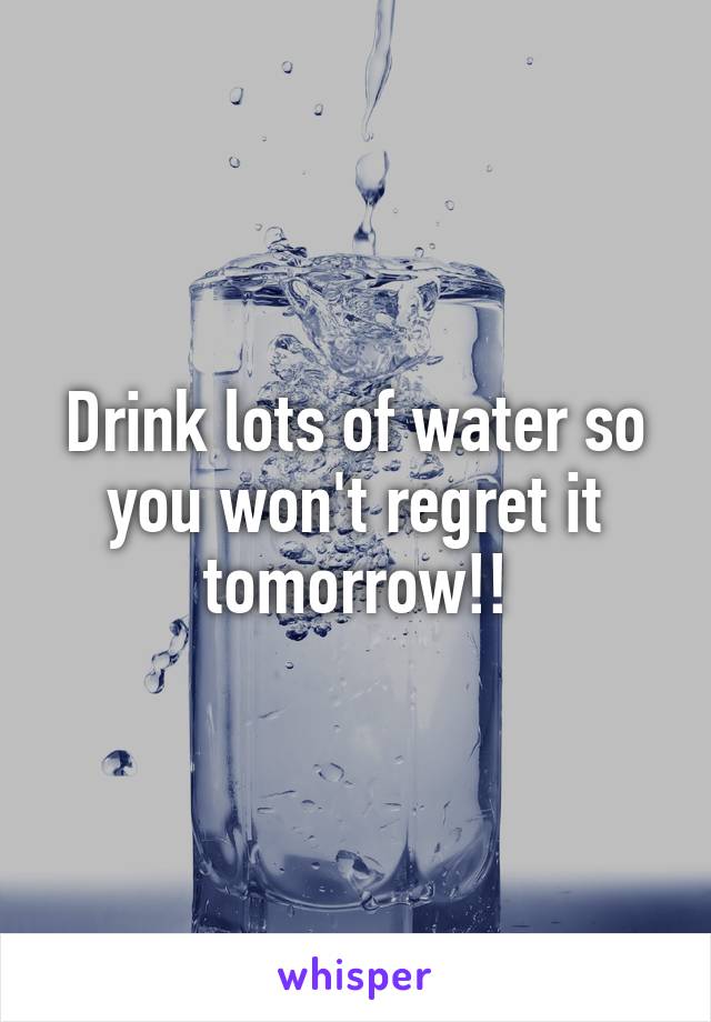 Drink lots of water so you won't regret it tomorrow!!