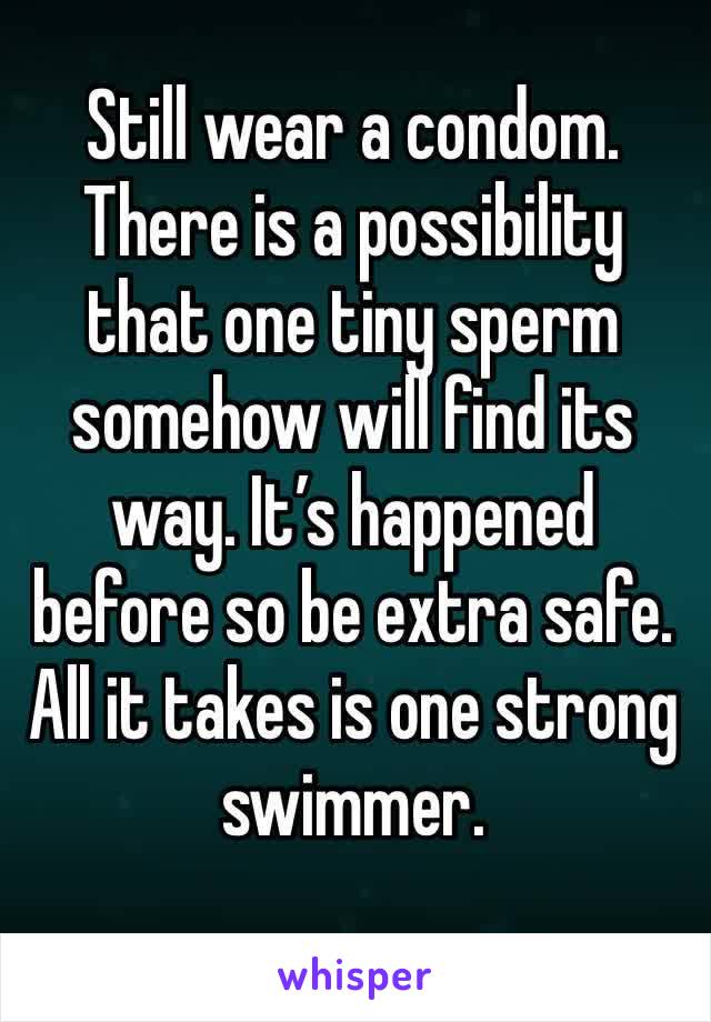 Still wear a condom. There is a possibility that one tiny sperm somehow will find its way. It’s happened before so be extra safe. All it takes is one strong swimmer.