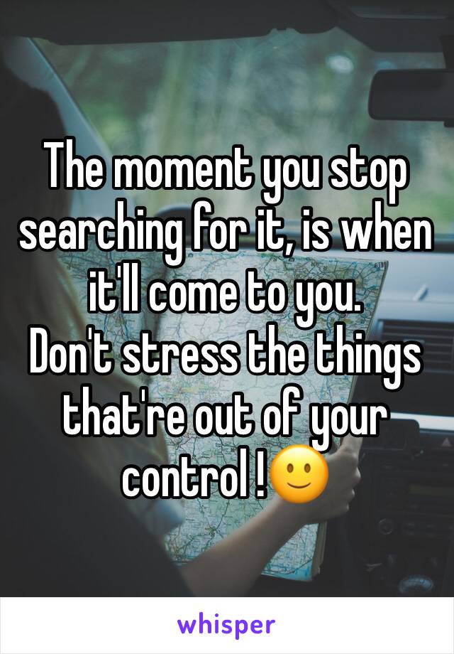 The moment you stop searching for it, is when it'll come to you. 
Don't stress the things that're out of your control !🙂