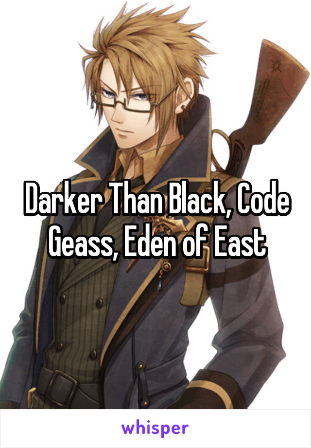 Darker Than Black, Code Geass, Eden of East