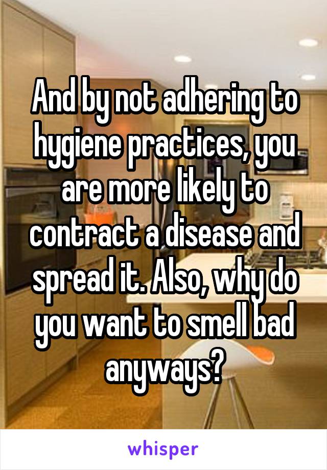 And by not adhering to hygiene practices, you are more likely to contract a disease and spread it. Also, why do you want to smell bad anyways?