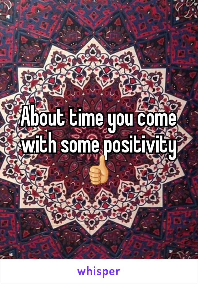 About time you come with some positivity 👍