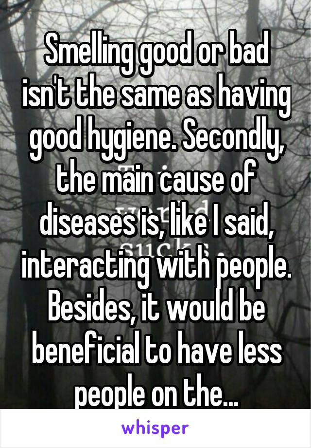 Smelling good or bad isn't the same as having good hygiene. Secondly, the main cause of diseases is, like I said, interacting with people. Besides, it would be beneficial to have less people on the...