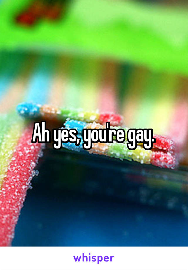 Ah yes, you're gay. 