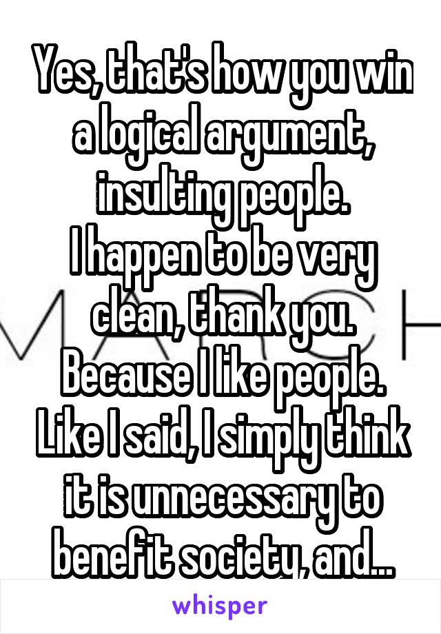 Yes, that's how you win a logical argument, insulting people.
I happen to be very clean, thank you. Because I like people. Like I said, I simply think it is unnecessary to benefit society, and...