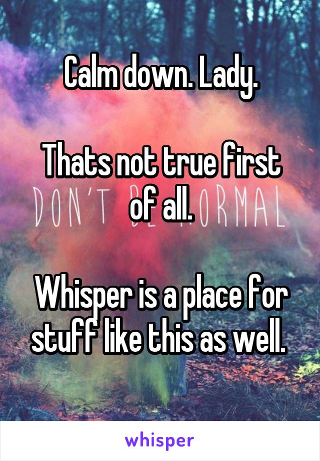 Calm down. Lady.

Thats not true first of all.

Whisper is a place for stuff like this as well. 
