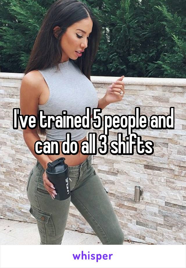 I've trained 5 people and can do all 3 shifts