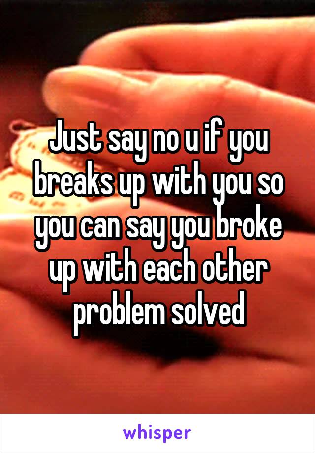 Just say no u if you breaks up with you so you can say you broke up with each other problem solved