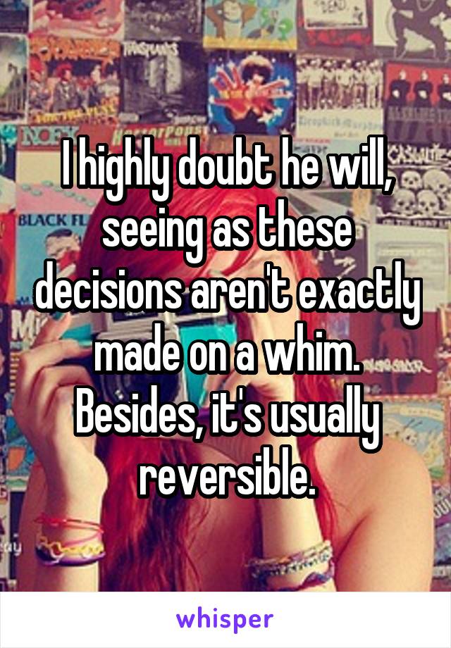 I highly doubt he will, seeing as these decisions aren't exactly made on a whim. Besides, it's usually reversible.
