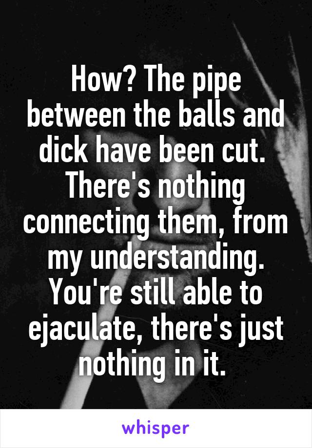How? The pipe between the balls and dick have been cut.  There's nothing connecting them, from my understanding. You're still able to ejaculate, there's just nothing in it. 