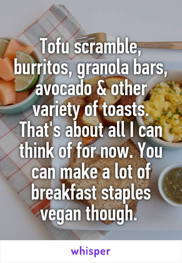 Tofu scramble, burritos, granola bars, avocado & other variety of toasts. That's about all I can think of for now. You can make a lot of breakfast staples vegan though. 