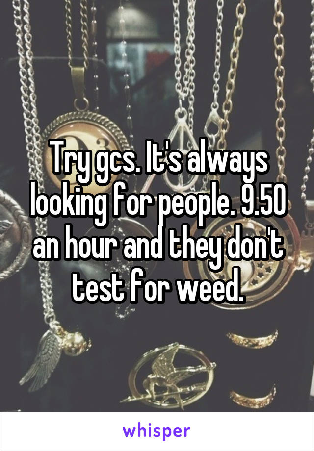 Try gcs. It's always looking for people. 9.50 an hour and they don't test for weed.