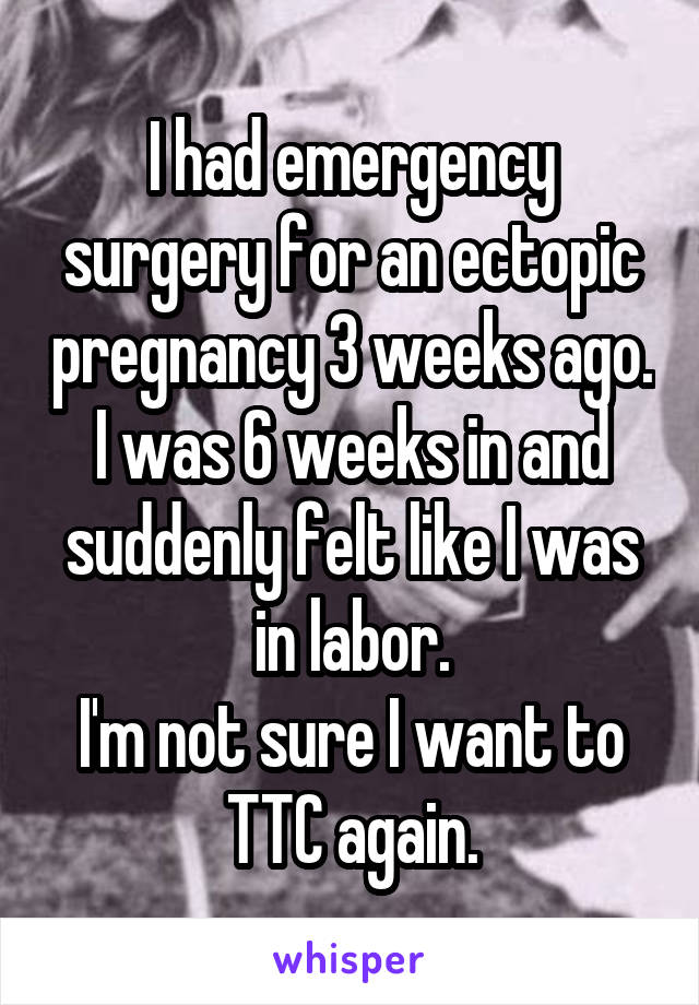 I had emergency surgery for an ectopic pregnancy 3 weeks ago.
I was 6 weeks in and suddenly felt like I was in labor.
I'm not sure I want to TTC again.