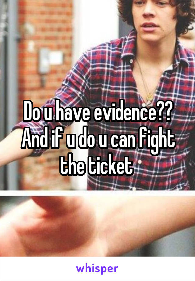 Do u have evidence?? And if u do u can fight the ticket 