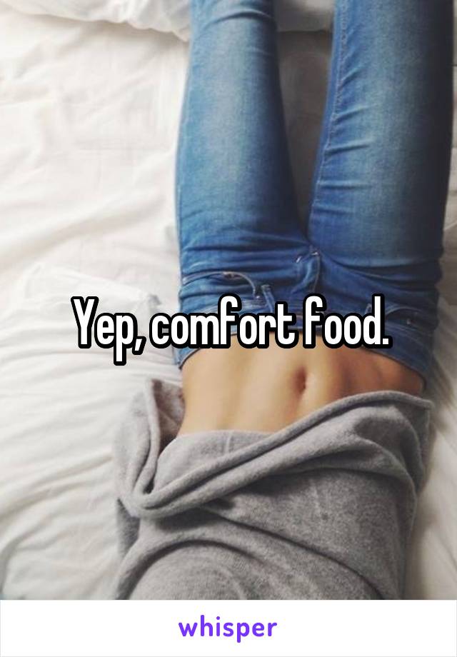 Yep, comfort food.