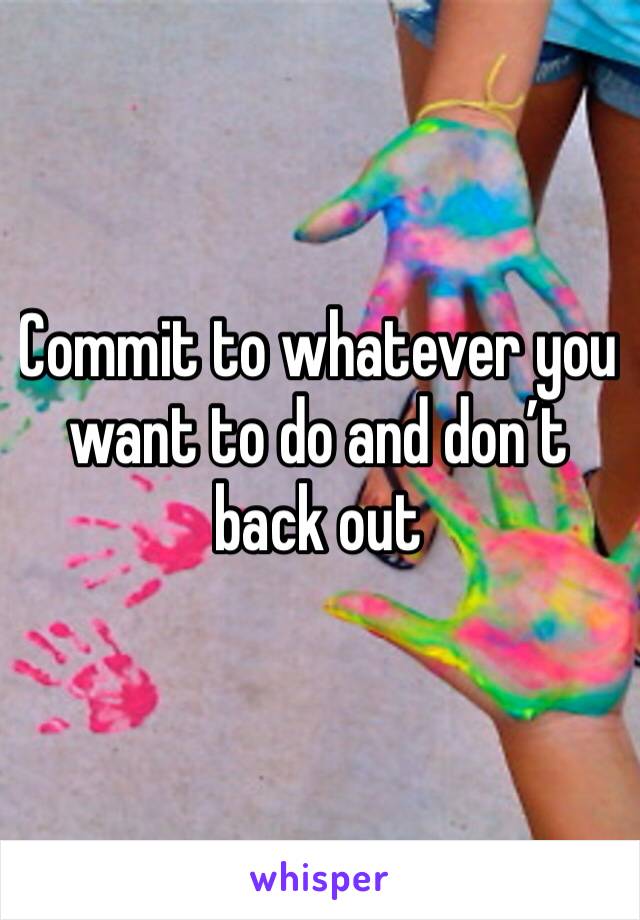 Commit to whatever you want to do and don’t back out